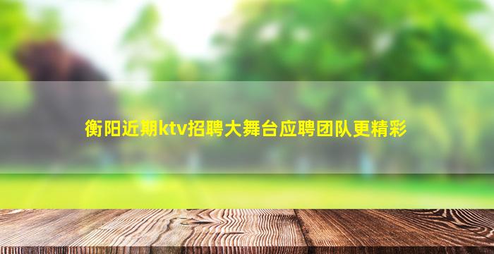 衡阳近期ktv招聘大舞台应聘团队更精彩